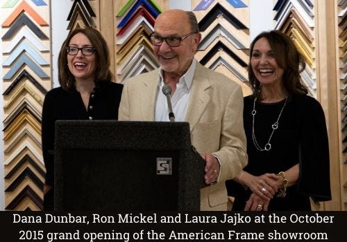 Dana Dunbar, Ron Mickel, and Laura Jajko at the October 2015 grand opening of the American Frame showroom Dana Dunbar, Ron Mickel, and Laura Jajko at the October 2015 grand opening of the American Frame showroom