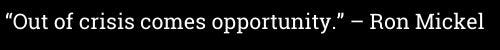 "Out of crisis comes opportunity." -Ron Mickel "Out of crisis comes opportunity." -Ron Mickel