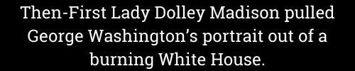 Then- First Lady Dolley Madison pulled George Washington's portrait out of a burning White House. Then- First Lady Dolley Madison pulled George Washington's portrait out of a burning White House.
