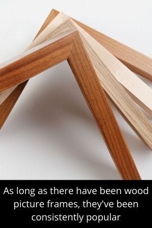 As long as there have been wood picture frames, they've been consistently popular As long as there have been wood picture frames, they've been consistently popular